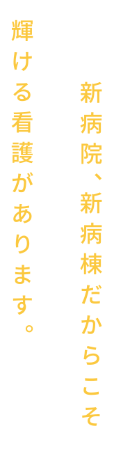 新病院、新病棟だからこそ輝ける看護があります。